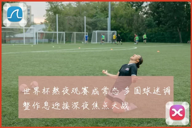 世界杯熬夜观赛成常态 多国球迷调整作息迎接深夜焦点大战