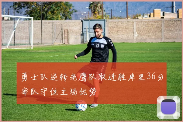 勇士队逆转老鹰队取连胜库里36分率队守住主场优势
