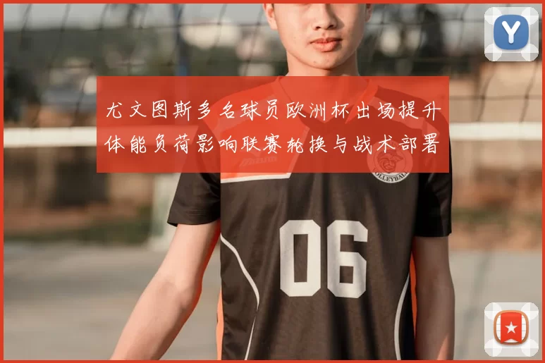 尤文图斯多名球员欧洲杯出场提升体能负荷影响联赛轮换与战术部署