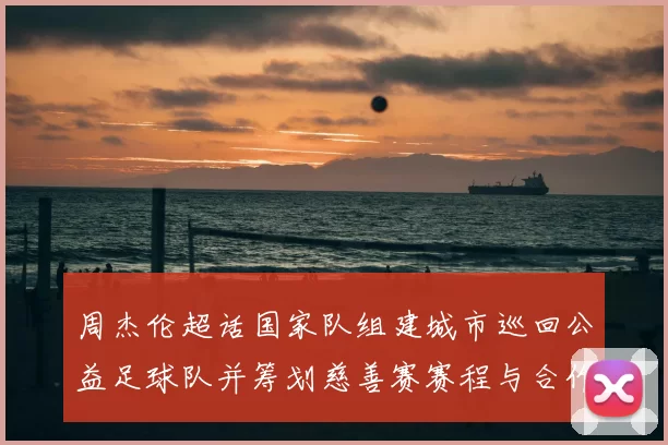 周杰伦超话国家队组建城市巡回公益足球队并筹划慈善赛赛程与合作方公布