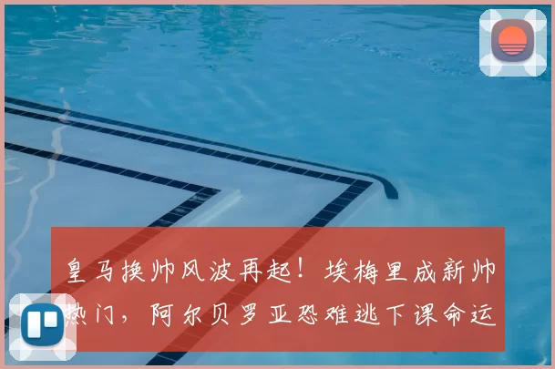 皇马换帅风波再起!埃梅里成新帅热门,阿尔贝罗亚恐难逃下课命运