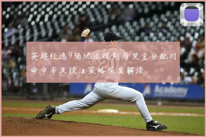 英超任选9场玩法规则与奖金分配对命中率及投注策略深度解读