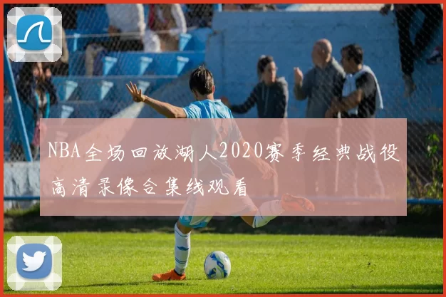 NBA全场回放湖人2020赛季经典战役高清录像合集线观看