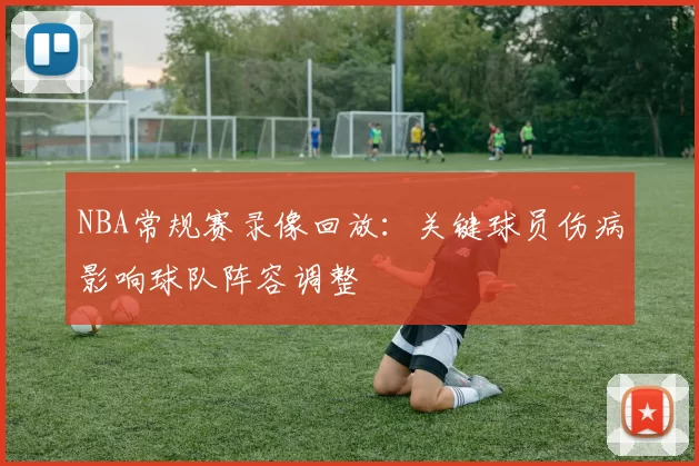 NBA常规赛录像回放:关键球员伤病影响球队阵容调整