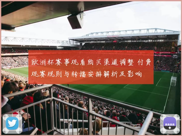欧洲杯赛事观看购买渠道调整 付费观赛规则与转播安排解析及影响