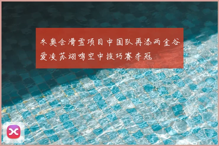 冬奥会滑雪项目中国队再添两金谷爱凌苏翊鸣空中技巧赛夺冠