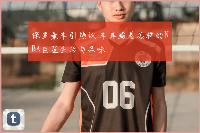 保罗豪车引热议 车库藏着怎样的NBA巨星生活与品味