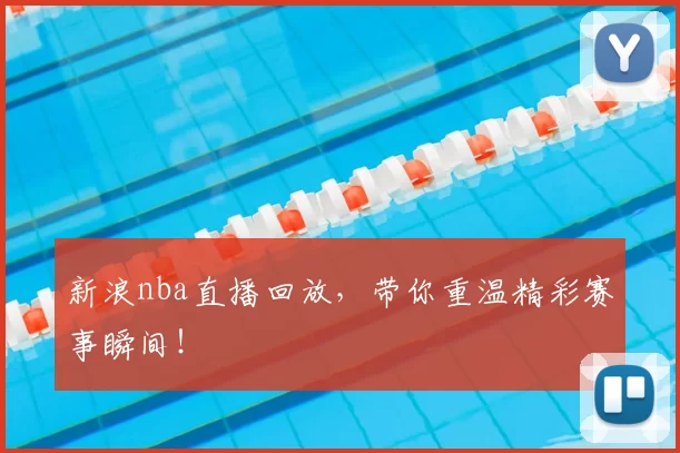 新浪nba直播回放，带你重温精彩赛事瞬间！
