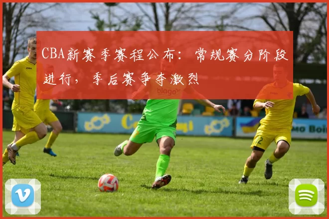 CBA新赛季赛程公布:常规赛分阶段进行,季后赛争夺激烈