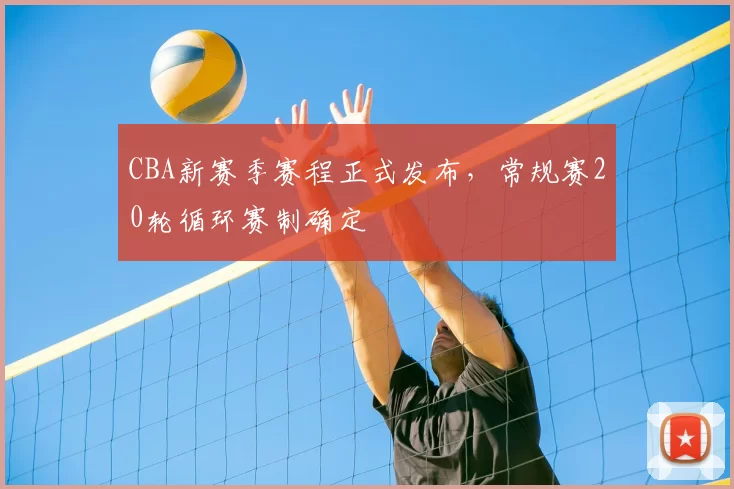 CBA新赛季赛程正式发布,常规赛20轮循环赛制确定