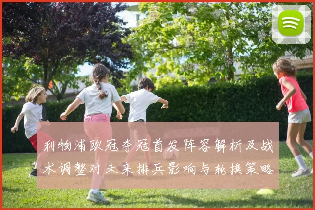 利物浦欧冠夺冠首发阵容解析及战术调整对未来排兵影响与轮换策略
