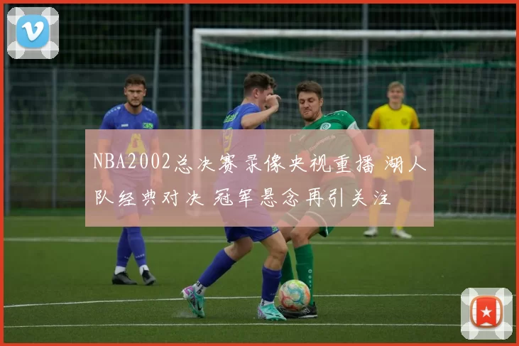 NBA2002总决赛录像央视重播 湖人队经典对决 冠军悬念再引关注
