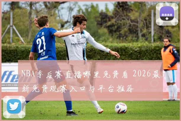 NBA季后赛直播哪里免费看 2026最新免费观赛入口与平台推荐