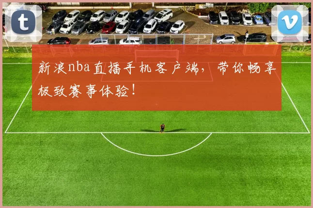新浪nba直播手机客户端,带你畅享极致赛事体验!