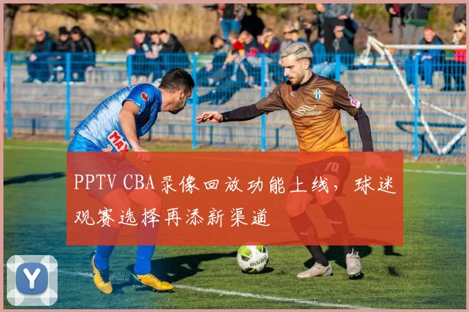 PPTV CBA录像回放功能上线,球迷观赛选择再添新渠道
