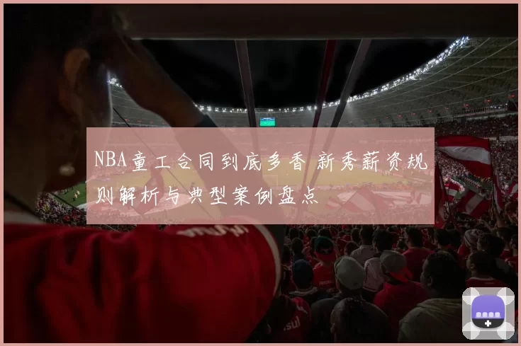 NBA童工合同到底多香 新秀薪资规则解析与典型案例盘点