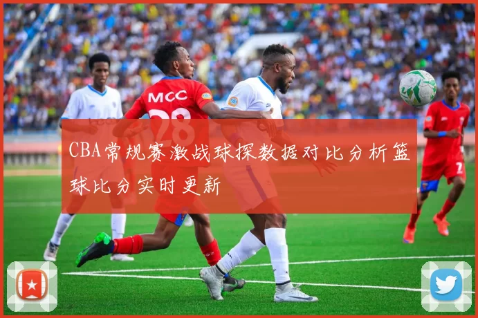 CBA常规赛激战球探数据对比分析篮球比分实时更新