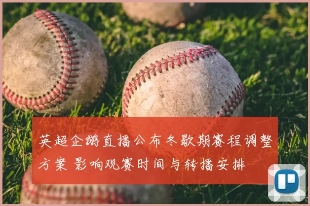 英超企鹅直播公布冬歇期赛程调整方案 影响观赛时间与转播安排