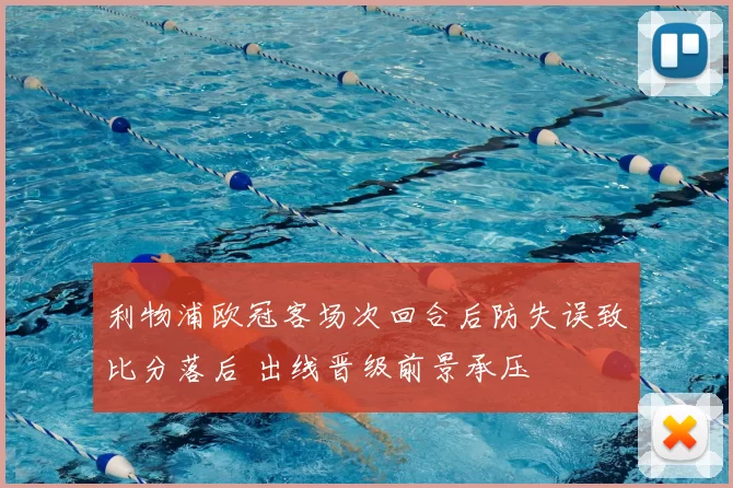 利物浦欧冠客场次回合后防失误致比分落后 出线晋级前景承压