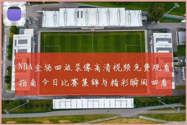 NBA全场回放录像高清视频免费观看指南 今日比赛集锦与精彩瞬间回看合集