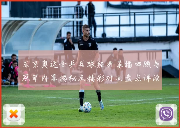 东京奥运会乒乓球经典录播回顾与冠军内幕揭秘及精彩对决盘点详读