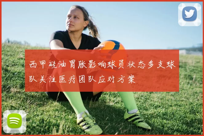 西甲硅油胃胀影响球员状态多支球队关注医疗团队应对方案