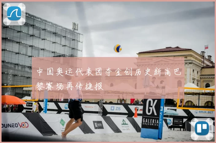 中国奥运代表团夺金创历史新高巴黎赛场再传捷报