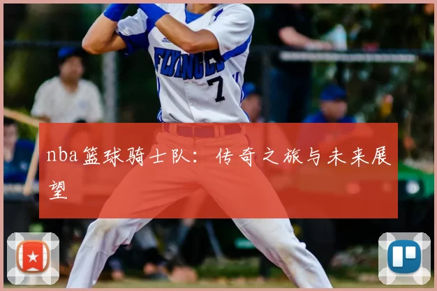 nba篮球骑士队:传奇之旅与未来展望