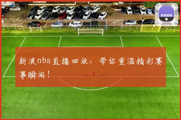 新浪nba直播回放，带你重温精彩赛事瞬间！